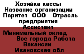 Хозяйка кассы › Название организации ­ Паритет, ООО › Отрасль предприятия ­ Ассистент › Минимальный оклад ­ 27 000 - Все города Работа » Вакансии   . Ивановская обл.